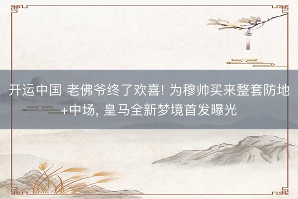 开运中国 老佛爷终了欢喜! 为穆帅买来整套防地+中场， 皇马全新梦境首发曝光