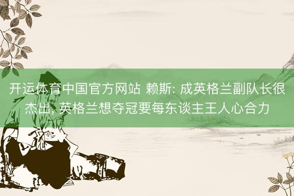 开运体育中国官方网站 赖斯: 成英格兰副队长很杰出, 英格兰想夺冠要每东谈主王人心合力