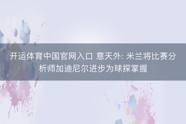 开运体育中国官网入口 意天外: 米兰将比赛分析师加迪尼尔进步为球探掌握