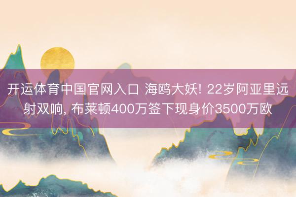 开运体育中国官网入口 海鸥大妖! 22岁阿亚里远射双响， 布莱顿400万签下现身价3500万欧