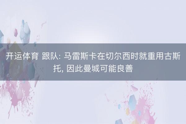 开运体育 跟队: 马雷斯卡在切尔西时就重用古斯托, 因此曼城可能良善