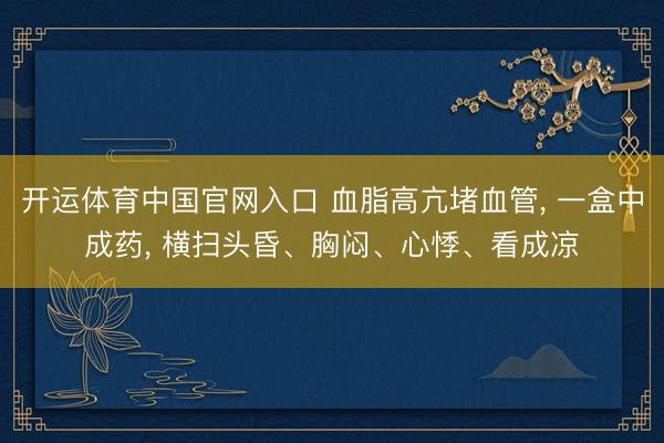 开运体育中国官网入口 血脂高亢堵血管， 一盒中成药， 横扫头昏、胸闷、心悸、看成凉