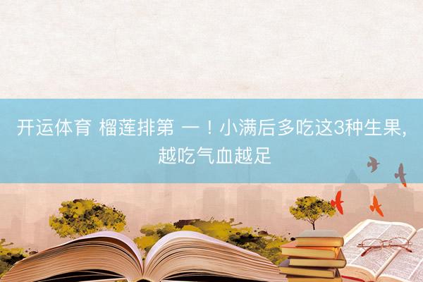 开运体育 榴莲排第 一 ! 小满后多吃这3种生果， 越吃气血越足