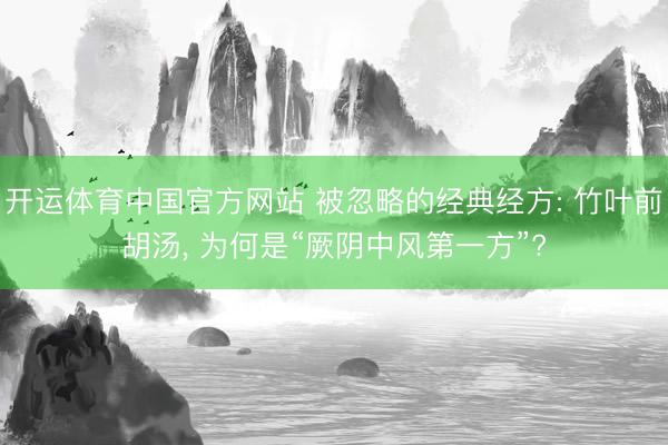 开运体育中国官方网站 被忽略的经典经方: 竹叶前胡汤， 为何是“厥阴中风第一方”?