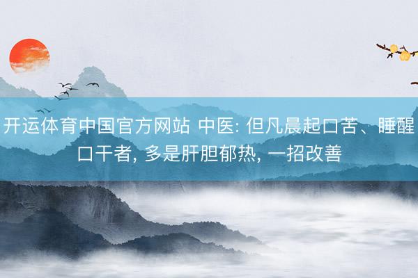 开运体育中国官方网站 中医: 但凡晨起口苦、睡醒口干者， 多是肝胆郁热， 一招改善