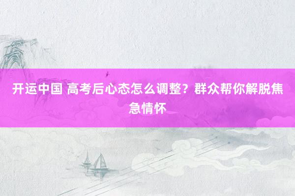开运中国 高考后心态怎么调整？群众帮你解脱焦急情怀