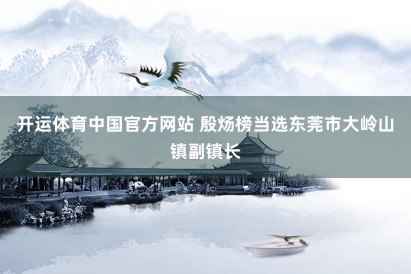 开运体育中国官方网站 殷炀榜当选东莞市大岭山镇副镇长