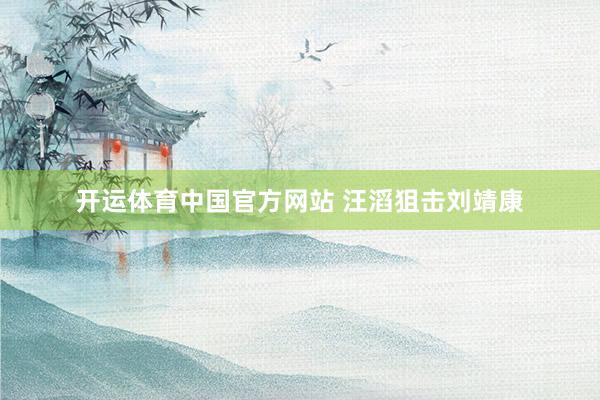 开运体育中国官方网站 汪滔狙击刘靖康