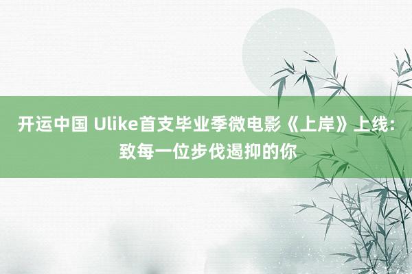 开运中国 Ulike首支毕业季微电影《上岸》上线: 致每一位步伐遏抑的你
