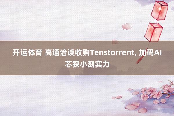 开运体育 高通洽谈收购Tenstorrent， 加码AI芯狭小刻实力