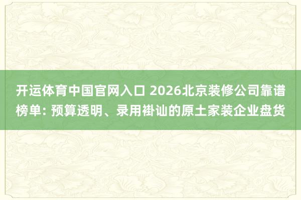 开运体育中国官网入口 2026北京装修公司靠谱榜单: 预算透明、录用褂讪的原土家装企业盘货