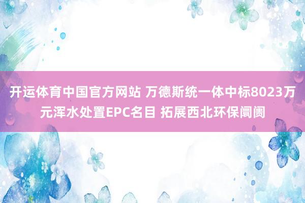 开运体育中国官方网站 万德斯统一体中标8023万元浑水处置EPC名目 拓展西北环保阛阓