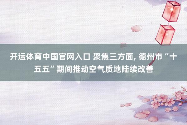 开运体育中国官网入口 聚焦三方面， 德州市“十五五”期间推动空气质地陆续改善