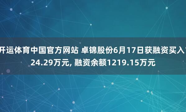 开运体育中国官方网站 卓锦股份6月17日获融资买入124.29万元， 融资余额1219.15万元