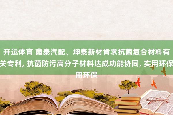 开运体育 鑫泰汽配、坤泰新材肯求抗菌复合材料有关专利， 抗菌防污高分子材料达成功能协同， 实用环保