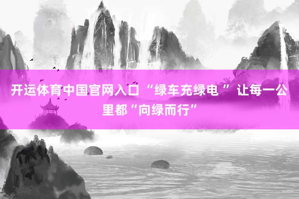开运体育中国官网入口 “绿车充绿电 ” 让每一公里都“向绿而行”
