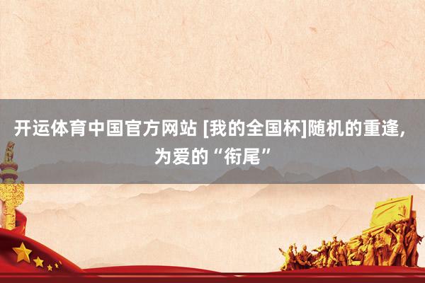 开运体育中国官方网站 [我的全国杯]随机的重逢， 为爱的“衔尾”