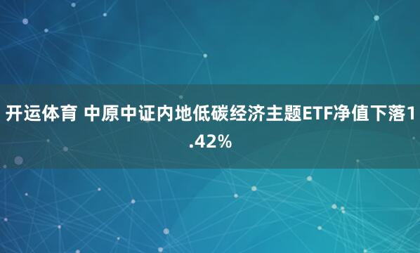 开运体育 中原中证内地低碳经济主题ETF净值下落1.42%