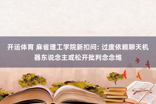 开运体育 麻省理工学院新扣问: 过度依赖聊天机器东说念主或松开批判念念维