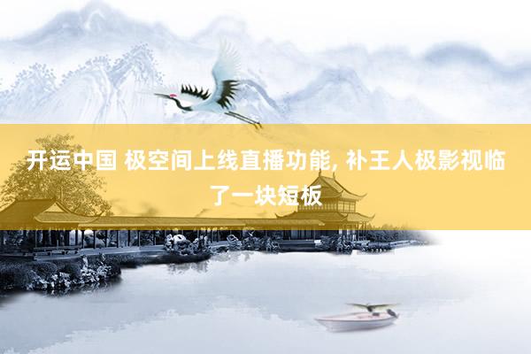 开运中国 极空间上线直播功能， 补王人极影视临了一块短板