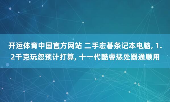 开运体育中国官方网站 二手宏碁条记本电脑， 1.2千克玩忽预计打算， 十一代酷睿惩处器通顺用