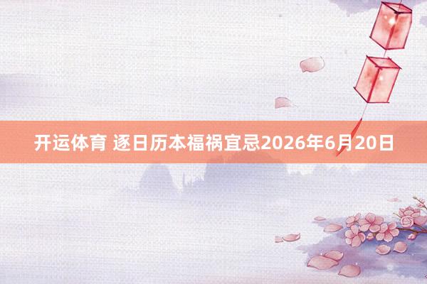 开运体育 逐日历本福祸宜忌2026年6月20日