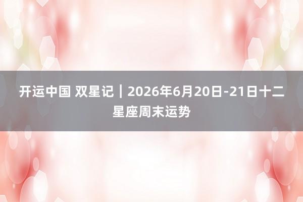 开运中国 双星记︱2026年6月20日-21日十二星座周末运势