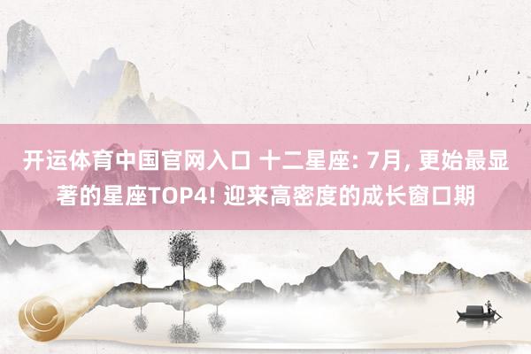 开运体育中国官网入口 十二星座: 7月, 更始最显著的星座TOP4! 迎来高密度的成长窗口期