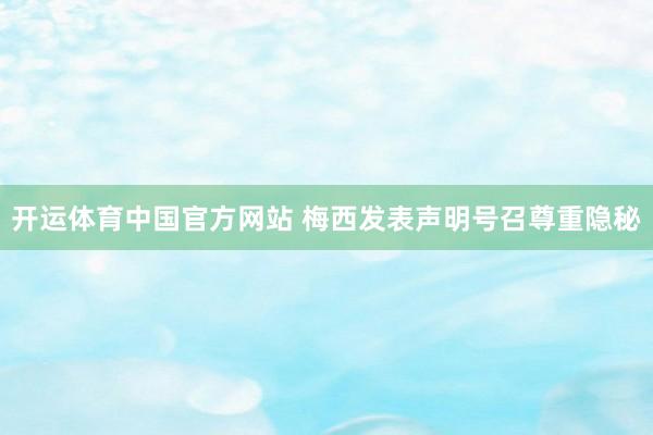 开运体育中国官方网站 梅西发表声明号召尊重隐秘