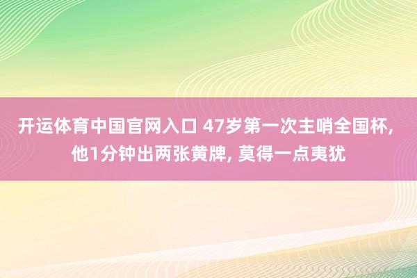 开运体育中国官网入口 47岁第一次主哨全国杯, 他1分钟出两张黄牌, 莫得一点夷犹