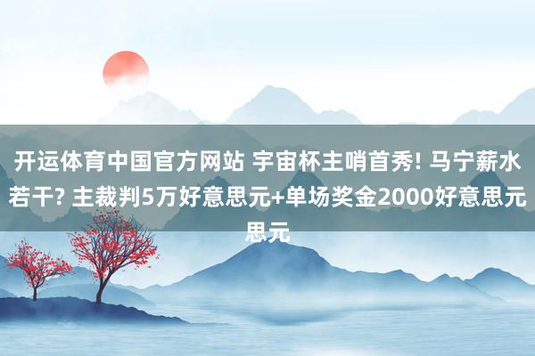 开运体育中国官方网站 宇宙杯主哨首秀! 马宁薪水若干? 主裁判5万好意思元+单场奖金2000好意思元