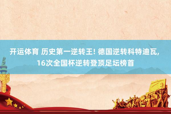 开运体育 历史第一逆转王! 德国逆转科特迪瓦, 16次全国杯逆转登顶足坛榜首